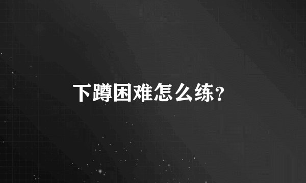 下蹲困难怎么练？