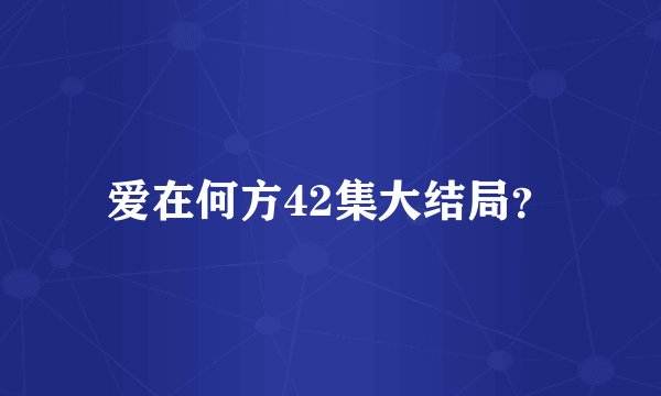 爱在何方42集大结局？