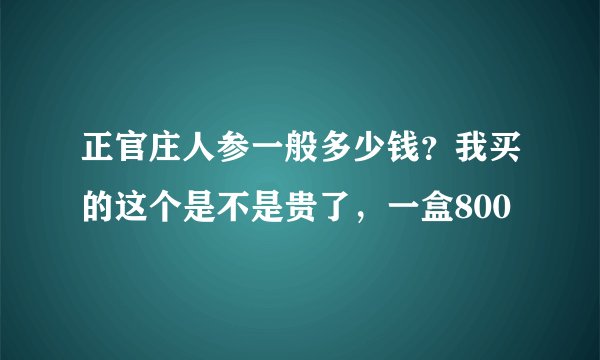 正官庄人参一般多少钱？我买的这个是不是贵了，一盒800