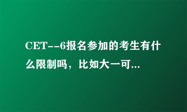CET--6报名参加的考生有什么限制吗，比如大一可以参加吗