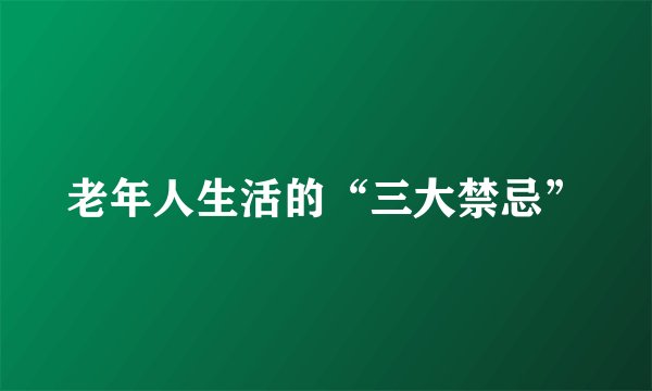 老年人生活的“三大禁忌”