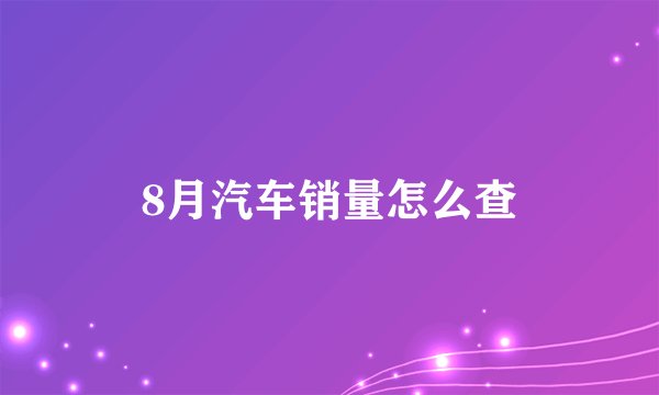 8月汽车销量怎么查