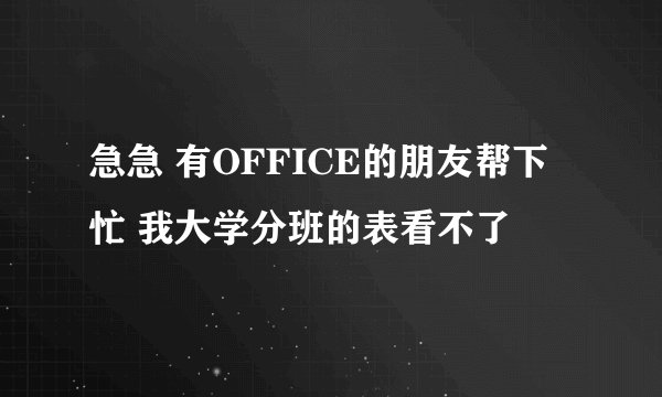 急急 有OFFICE的朋友帮下忙 我大学分班的表看不了