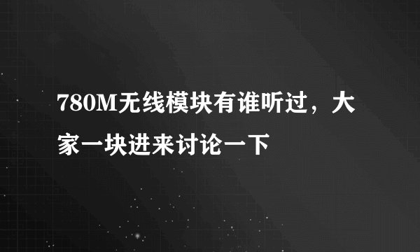 780M无线模块有谁听过，大家一块进来讨论一下