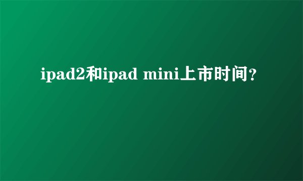 ipad2和ipad mini上市时间？