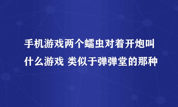 手机游戏两个蠕虫对着开炮叫什么游戏 类似于弹弹堂的那种