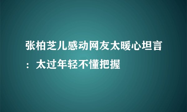 张柏芝儿感动网友太暖心坦言：太过年轻不懂把握