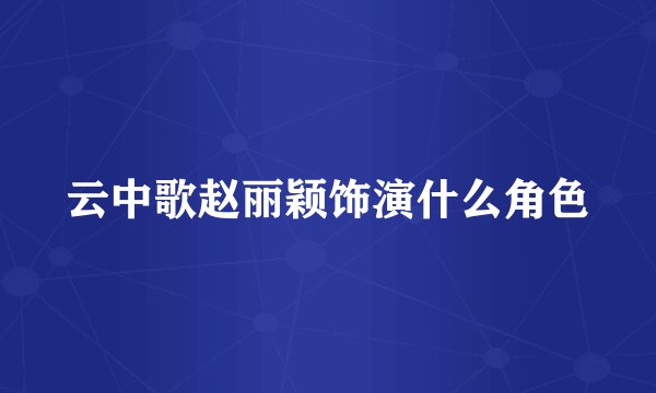 云中歌赵丽颖饰演什么角色