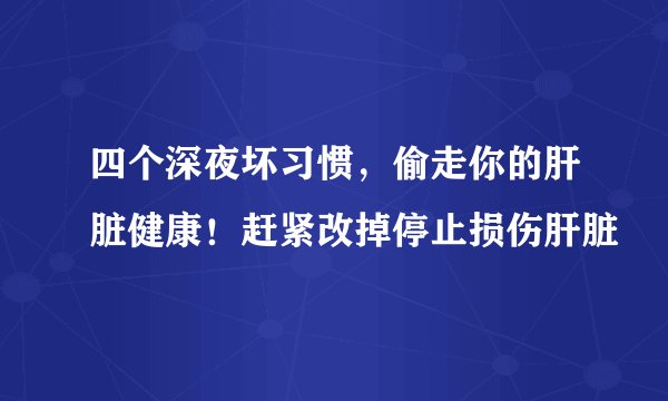 四个深夜坏习惯，偷走你的肝脏健康！赶紧改掉停止损伤肝脏