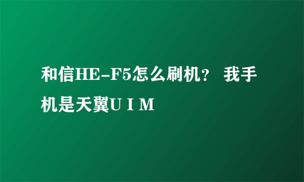 和信HE-F5怎么刷机？ 我手机是天翼U I M