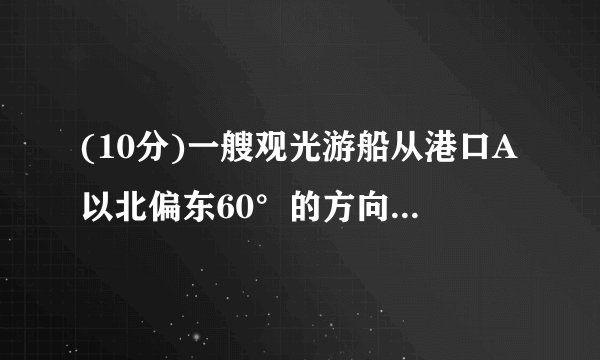 (10分)一艘观光游船从港口A以北偏东60°的方向出港观光,航行80海里至C处时发生了侧翻沉船事故,立即发出了求救信号,一艘在港口正东方向的海警船接到求救信号,测得事故船在它的北偏东37°方向,马上以40海里每小时的速度前往救援,求海警船到大事故船C处所需的大约时间.(温馨提示:sin53°≈0.8,cos53°≈0.6)