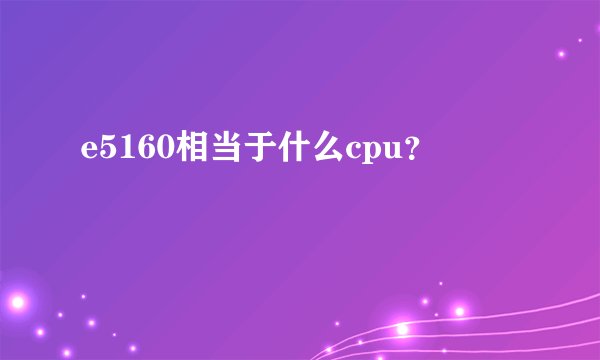 e5160相当于什么cpu？
