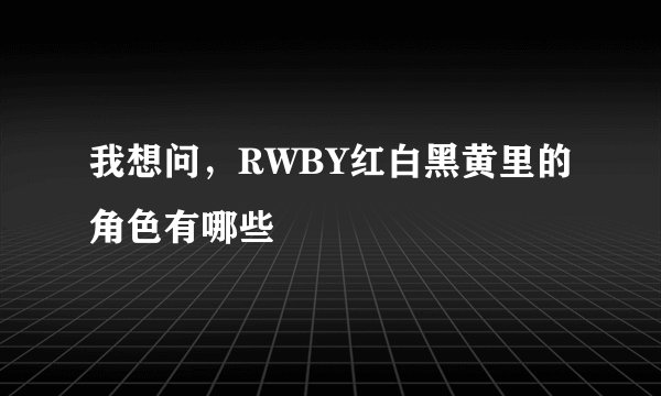 我想问，RWBY红白黑黄里的角色有哪些