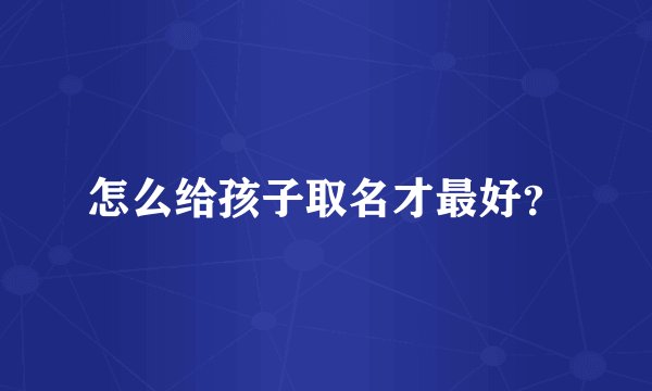 怎么给孩子取名才最好？