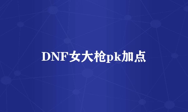 DNF女大枪pk加点