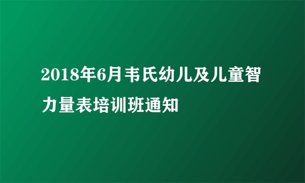 2018年6月韦氏幼儿及儿童智力量表培训班通知