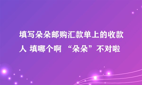 填写朵朵邮购汇款单上的收款人 填哪个啊 “朵朵”不对啦