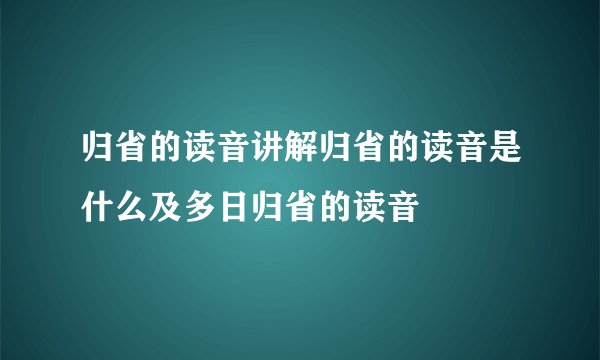 归省的读音讲解归省的读音是什么及多日归省的读音