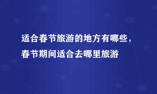 适合春节旅游的地方有哪些，春节期间适合去哪里旅游