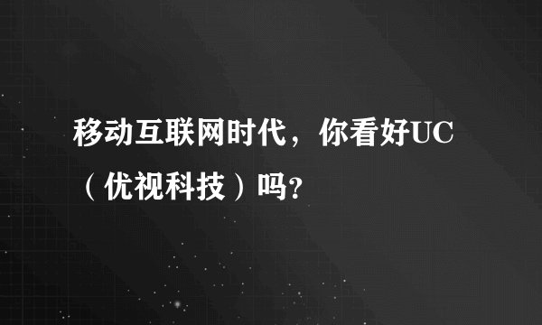 移动互联网时代，你看好UC（优视科技）吗？