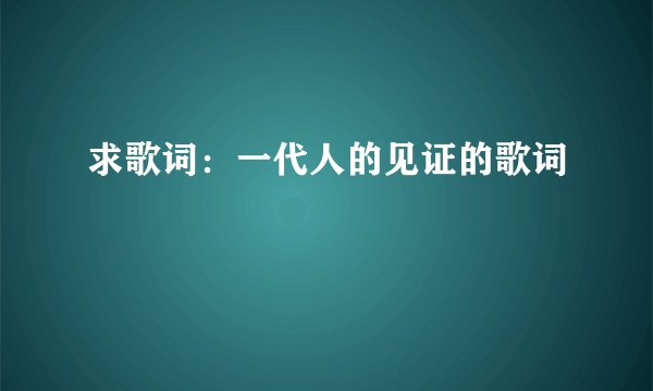 求歌词：一代人的见证的歌词