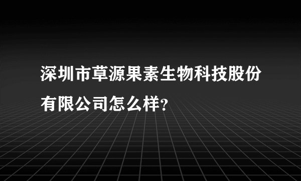 深圳市草源果素生物科技股份有限公司怎么样？