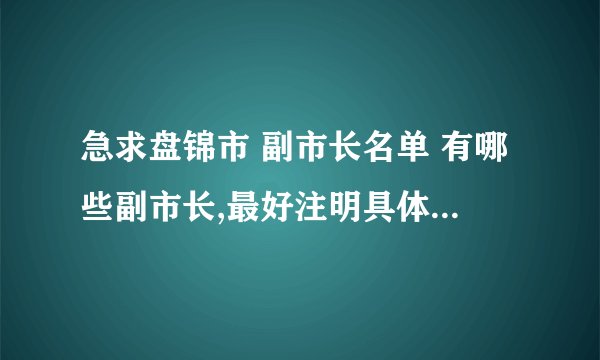 急求盘锦市 副市长名单 有哪些副市长,最好注明具体负责什么工作