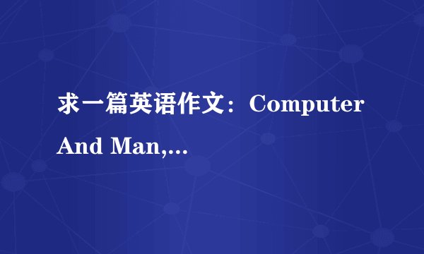 求一篇英语作文：Computer And Man,150次左右.  具体内容应包括以下三个方面：  1)it is believed that the computer can do almost everything;  2)Can man be Controlled by computer?  3)The future of it is very promising.