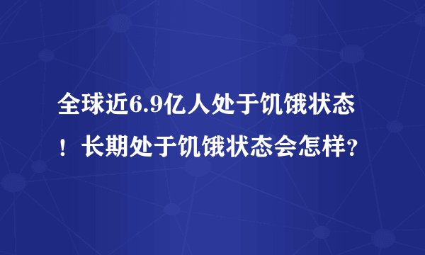 全球近6.9亿人处于饥饿状态！长期处于饥饿状态会怎样？