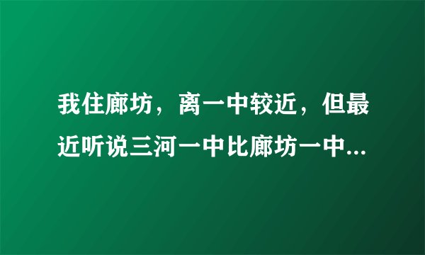 我住廊坊，离一中较近，但最近听说三河一中比廊坊一中好，我应该去哪个高中啊