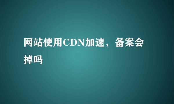 网站使用CDN加速，备案会掉吗