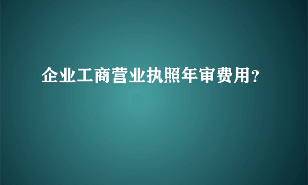 企业工商营业执照年审费用？
