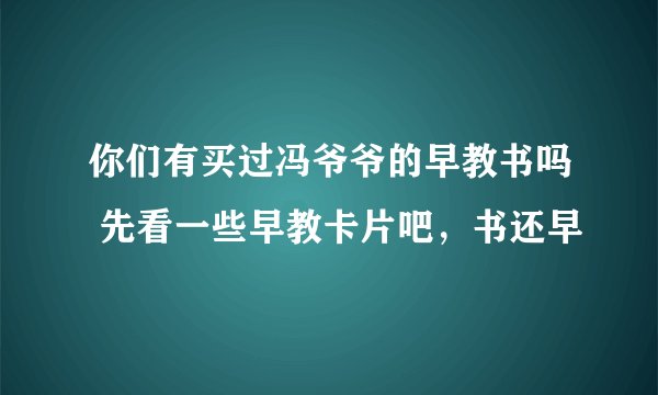 你们有买过冯爷爷的早教书吗 先看一些早教卡片吧，书还早