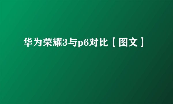 华为荣耀3与p6对比【图文】