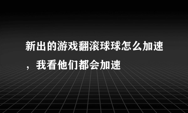 新出的游戏翻滚球球怎么加速，我看他们都会加速