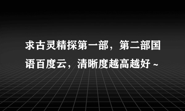 求古灵精探第一部，第二部国语百度云，清晰度越高越好～