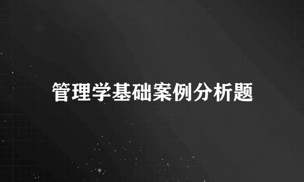 管理学基础案例分析题