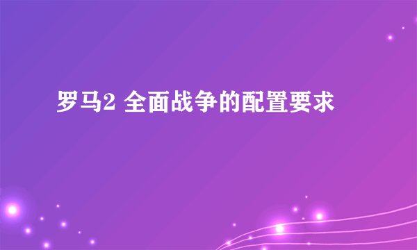 罗马2 全面战争的配置要求
