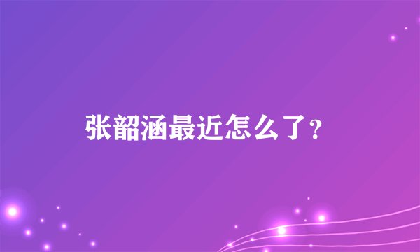 张韶涵最近怎么了？