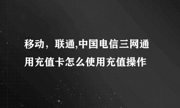 移动，联通,中国电信三网通用充值卡怎么使用充值操作
