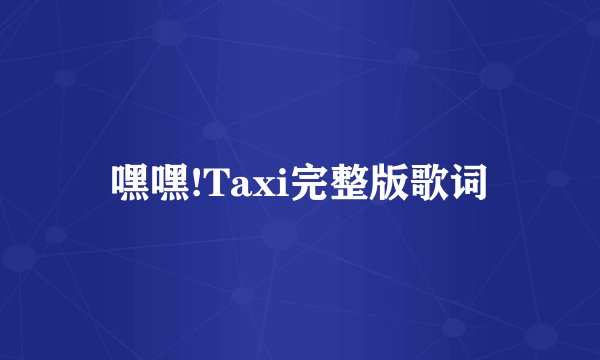 嘿嘿!Taxi完整版歌词