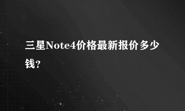 三星Note4价格最新报价多少钱？