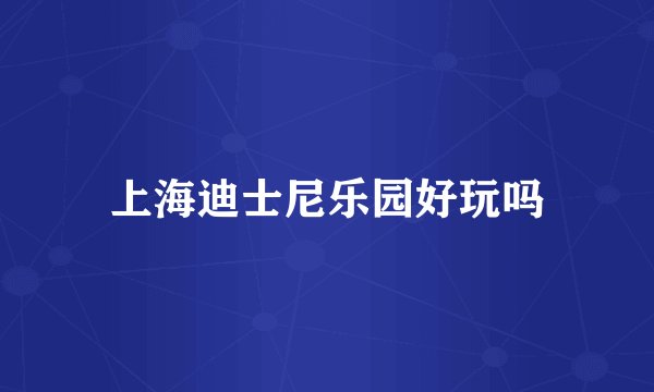上海迪士尼乐园好玩吗