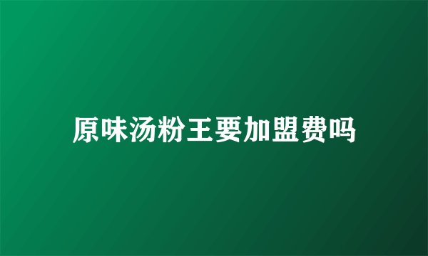 原味汤粉王要加盟费吗