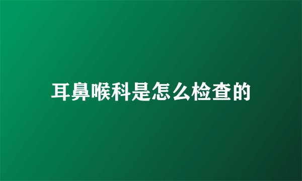 耳鼻喉科是怎么检查的