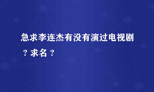 急求李连杰有没有演过电视剧 ? 求名 ?