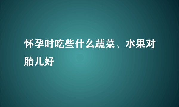 怀孕时吃些什么蔬菜、水果对胎儿好
