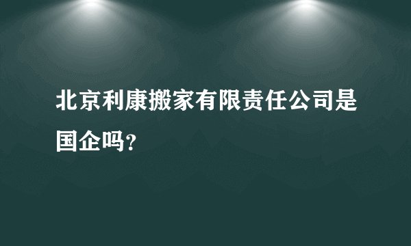 北京利康搬家有限责任公司是国企吗？
