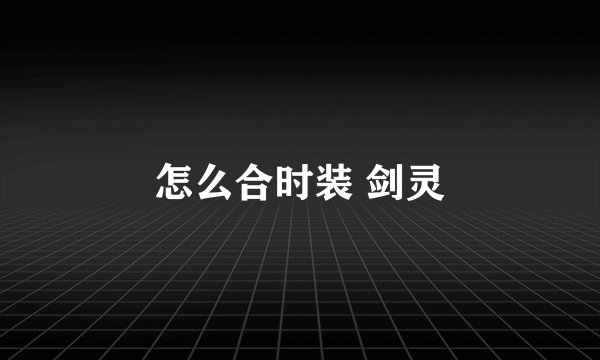 怎么合时装 剑灵