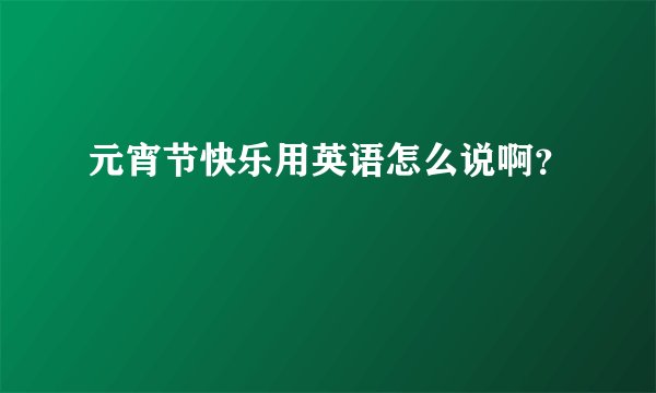 元宵节快乐用英语怎么说啊？